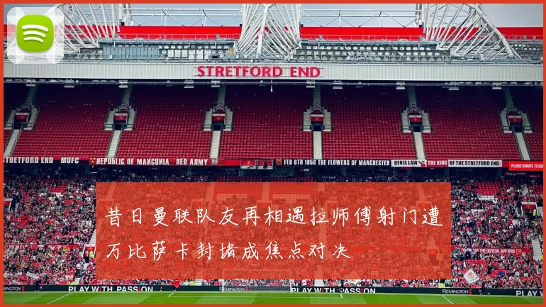 昔日曼联队友再相遇拉师傅射门遭万比萨卡封堵成焦点对决