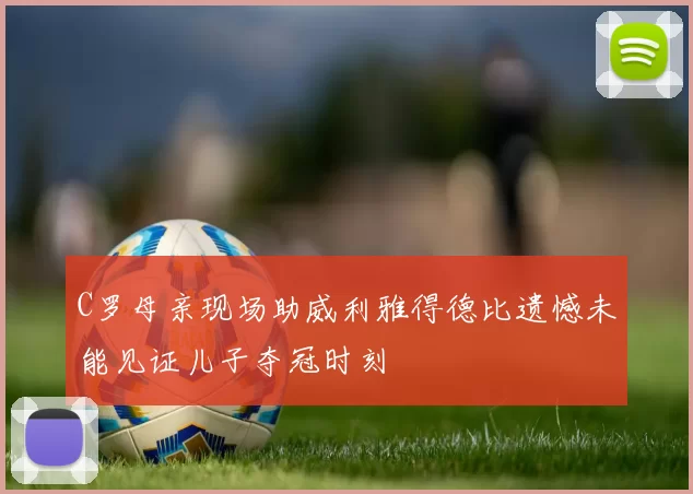C罗母亲现场助威利雅得德比遗憾未能见证儿子夺冠时刻