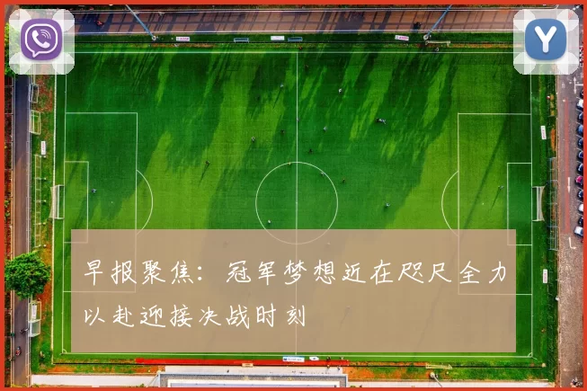 早报聚焦：冠军梦想近在咫尺全力以赴迎接决战时刻
