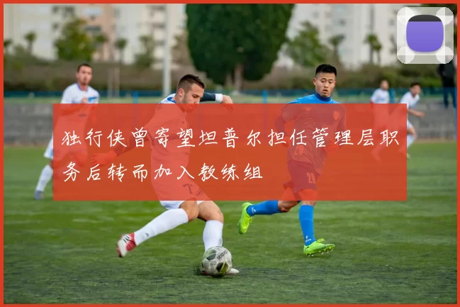 独行侠曾寄望坦普尔担任管理层职务后转而加入教练组