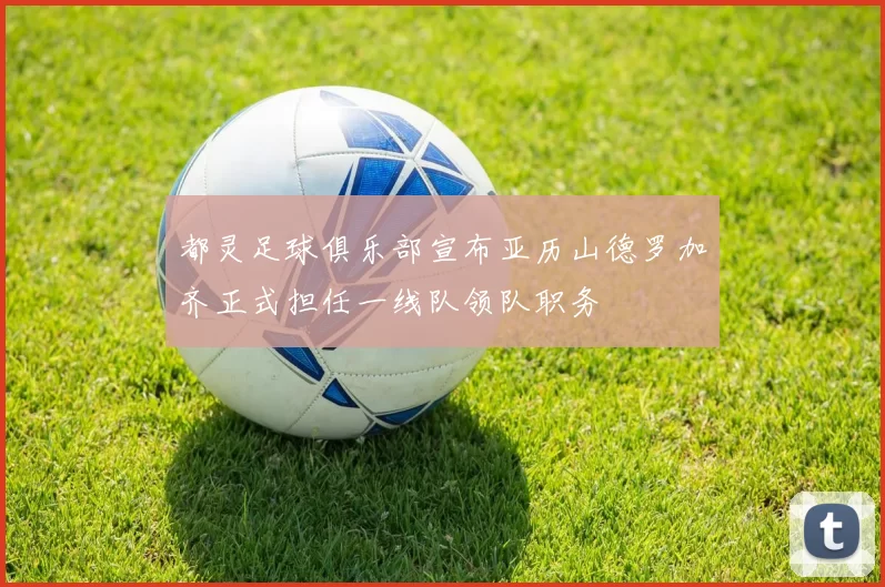 都灵足球俱乐部宣布亚历山德罗加齐正式担任一线队领队职务