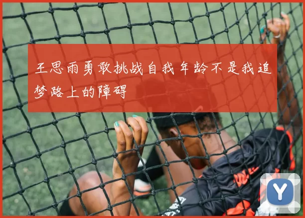 王思雨勇敢挑战自我年龄不是我追梦路上的障碍