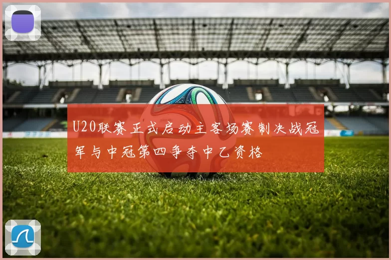 U20联赛正式启动主客场赛制决战冠军与中冠第四争夺中乙资格