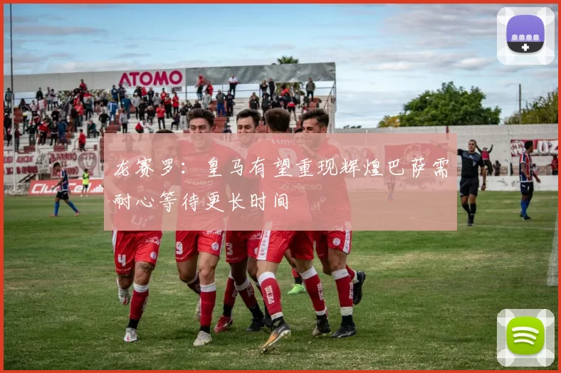 龙赛罗：皇马有望重现辉煌巴萨需耐心等待更长时间