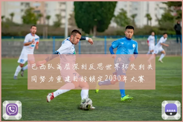 巴西队高层深刻反思世界杯失利共同努力重建目标锁定2030年大赛