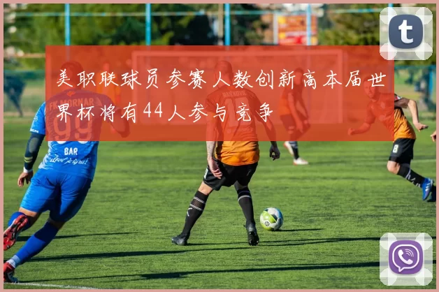 美职联球员参赛人数创新高本届世界杯将有44人参与竞争
