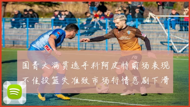 国青大满贯选手科阿皮特前场表现不佳投篮失准致市场行情急剧下滑