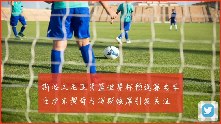 斯洛文尼亚男篮世界杯预选赛名单出炉东契奇与海斯缺席引发关注