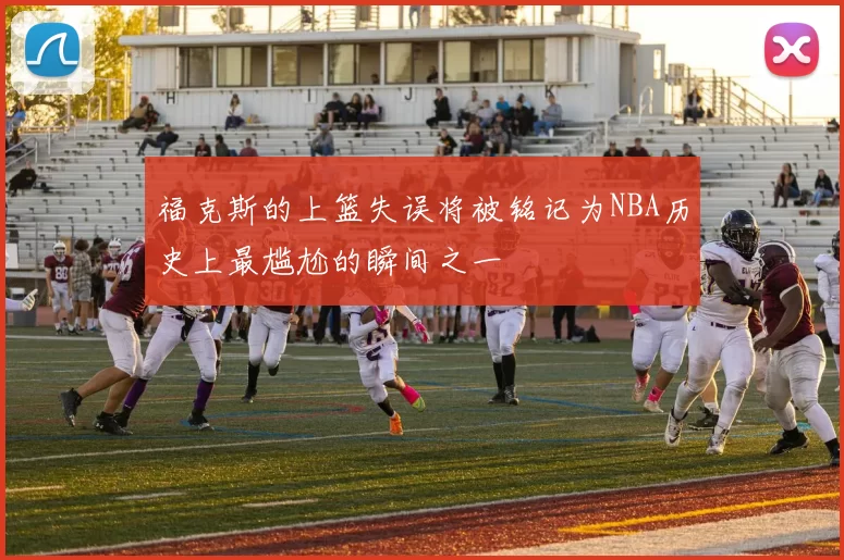 福克斯的上篮失误将被铭记为NBA历史上最尴尬的瞬间之一
