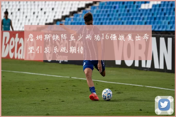 詹姆斯缺阵至少两场16强战复出希望引发乐观期待
