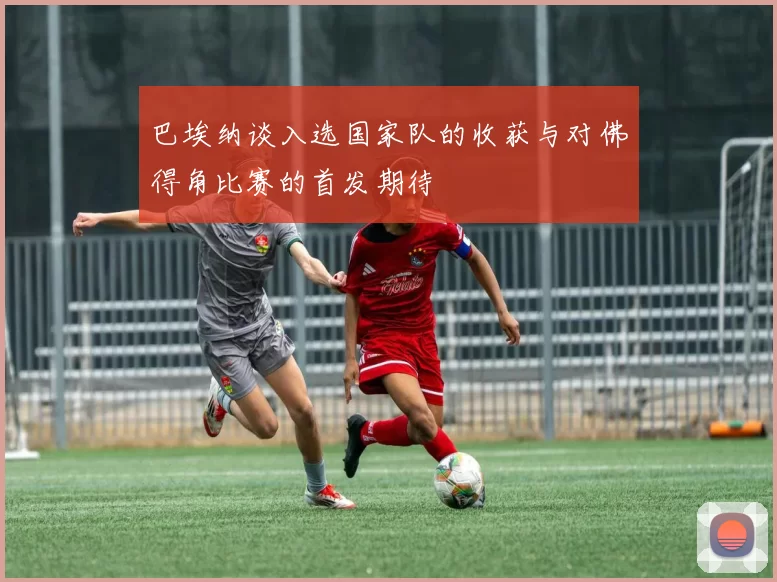 巴埃纳谈入选国家队的收获与对佛得角比赛的首发期待