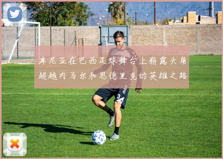库尼亚在巴西足球舞台上崭露头角超越内马尔和恩德里克的英雄之路