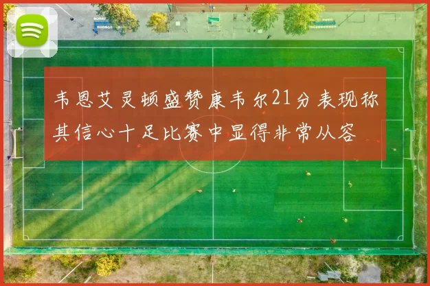 韦恩艾灵顿盛赞康韦尔21分表现称其信心十足比赛中显得非常从容