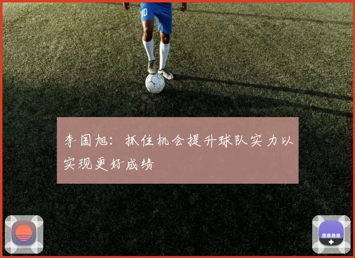 李国旭：抓住机会提升球队实力以实现更好成绩