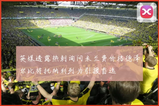 英媒透露热刺询问米兰费价格德泽尔比将托纳利列为引援首选